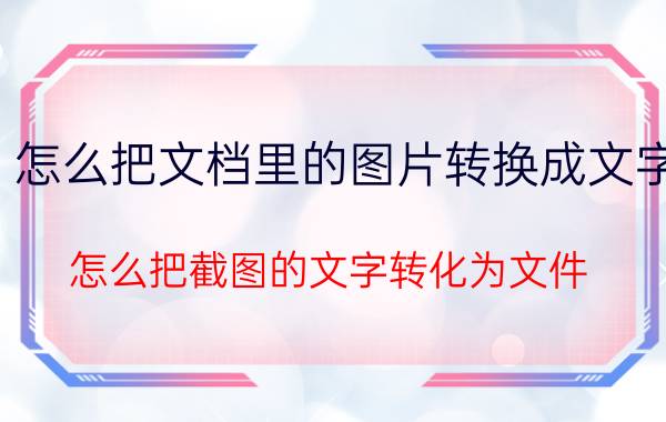 怎么把文档里的图片转换成文字 怎么把截图的文字转化为文件？